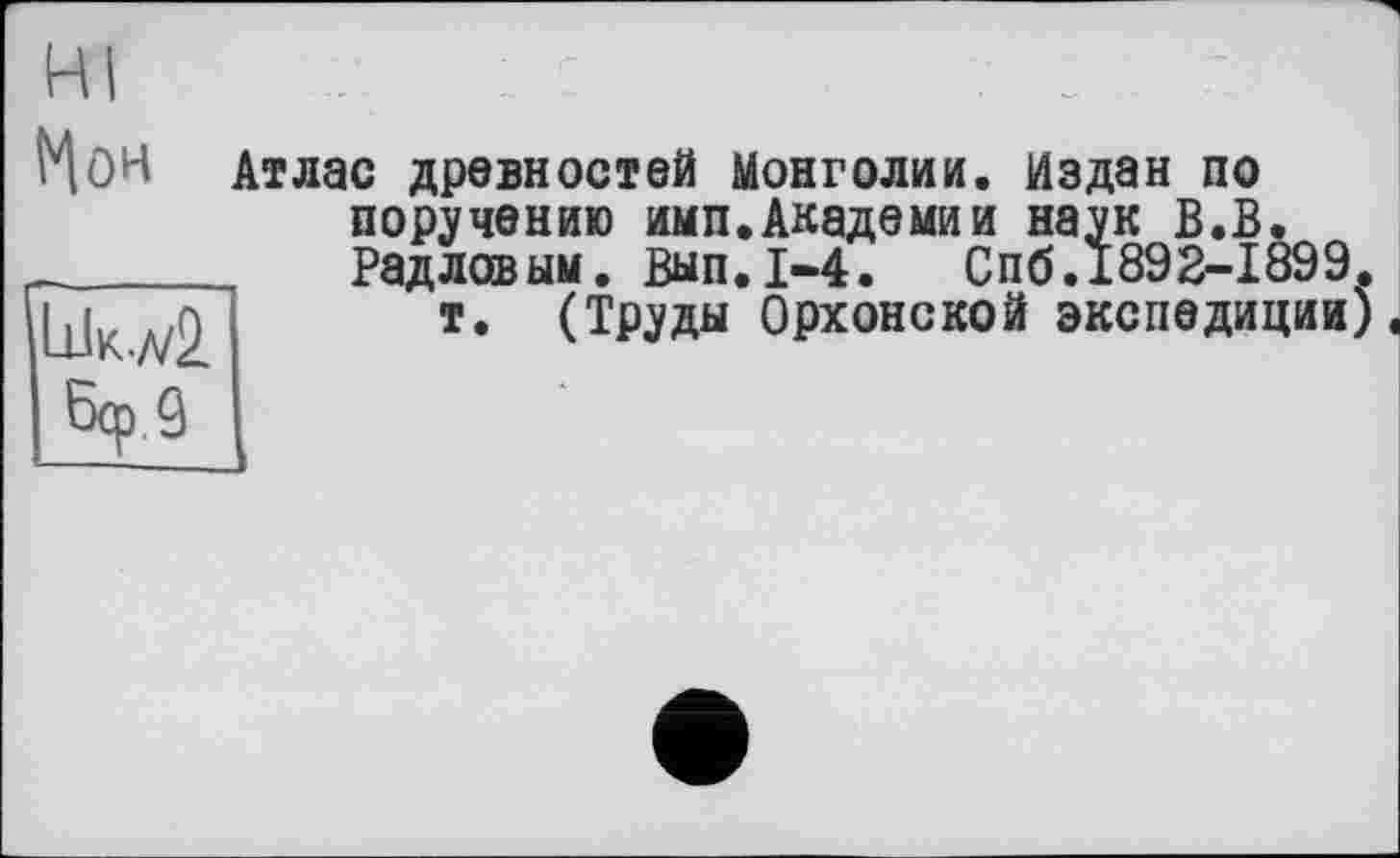 ﻿HöH Атлас древностей Монголии. Издан по поручению имп.Академии наук В.В. Радловым. Вып.1-4. Спб.1892-1899 т. (Труды Орхонской экспедиции